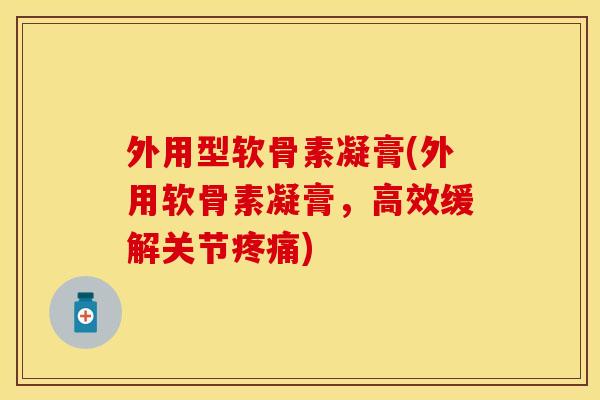 外用型软骨素凝膏(外用软骨素凝膏,高效缓解关节) 外用型软骨素凝膏(外用软骨素凝膏,高效缓解关节)