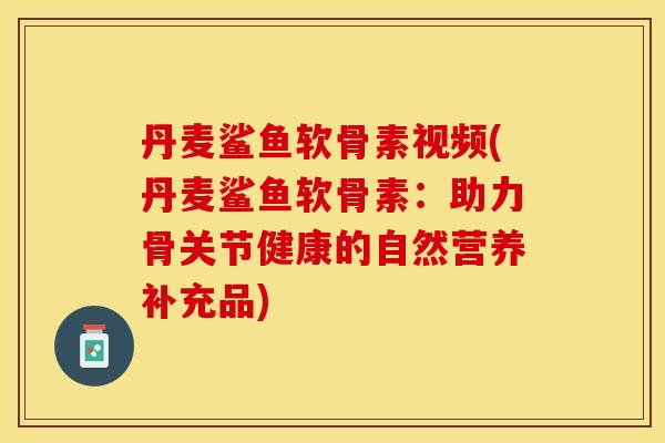 丹麦鲨鱼软骨素视频(丹麦鲨鱼软骨素：助力骨关节健康的自然营养补充品)