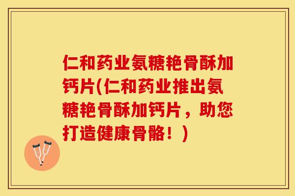 仁和药业氨糖艳骨酥加钙片(仁和药业推出氨糖艳骨酥加钙片,助您打造健康骨骼!) 仁和药业氨糖艳骨酥加钙片(仁和药业推出氨糖艳骨酥加钙片,助您打造健康骨骼!)