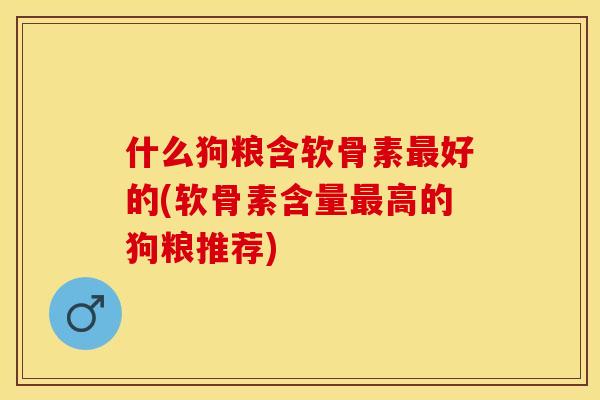 什么狗粮含软骨素最好的(软骨素含量最高的狗粮推荐)