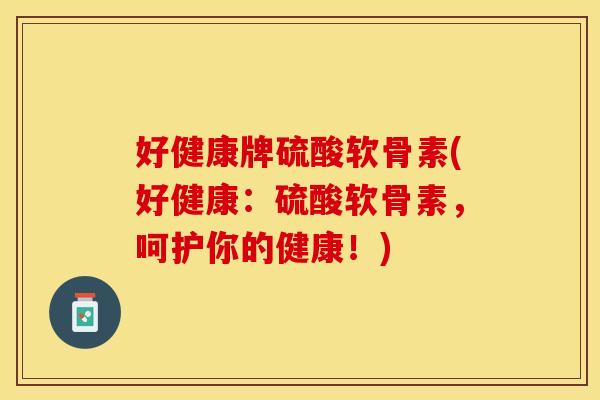 好健康牌硫酸软骨素(好健康：硫酸软骨素，呵护你的健康！)