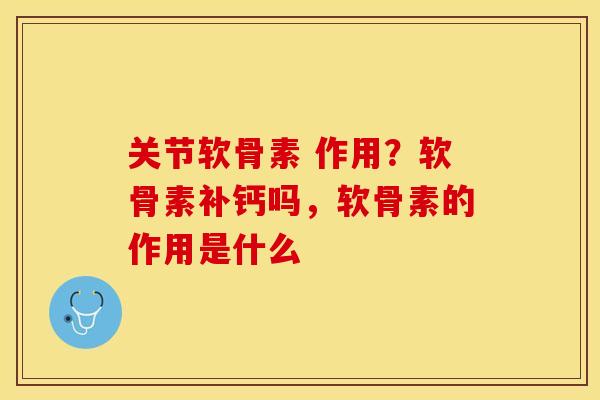 关节软骨素 作用？软骨素补钙吗，软骨素的作用是什么