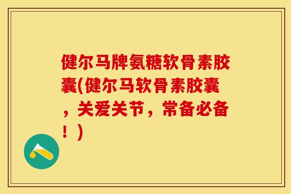 健尔马牌氨糖软骨素胶囊(健尔马软骨素胶囊，关爱关节，常备必备！)