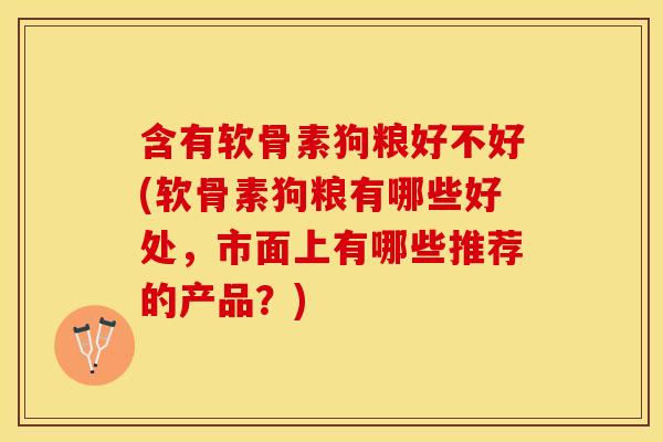 含有软骨素狗粮好不好(软骨素狗粮有哪些好处，市面上有哪些推荐的产品？)