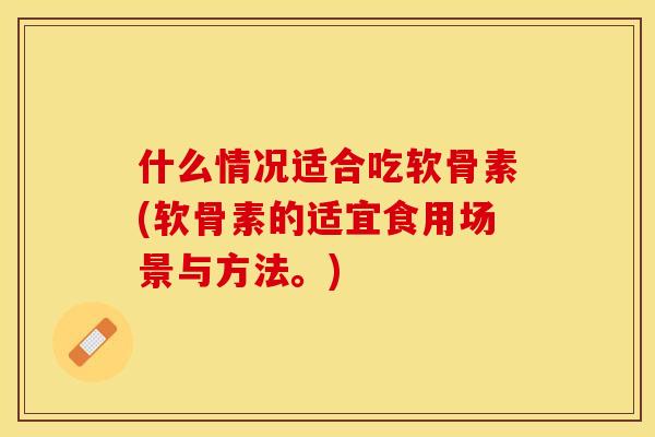什么情况适合吃软骨素(软骨素的适宜食用场景与方法。)