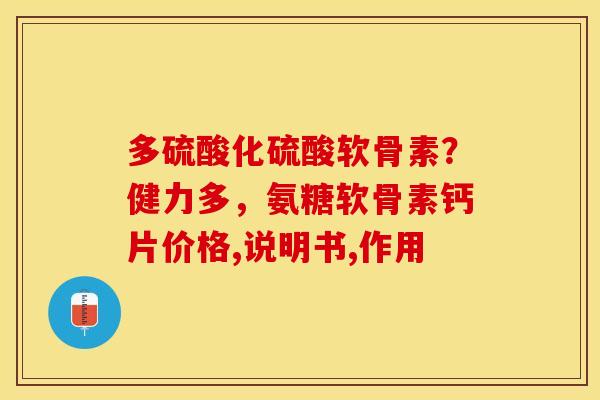 多硫酸化硫酸软骨素？健力多，氨糖软骨素钙片价格,说明书,作用