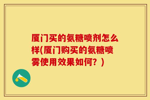 厦门买的氨糖喷剂怎么样(厦门购买的氨糖喷雾使用效果如何？)