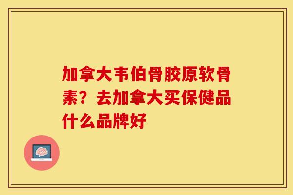 加拿大韦伯骨胶原软骨素？去加拿大买保健品什么品牌好