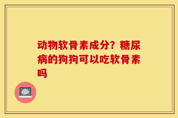 动物软骨素成分？糖尿病的狗狗可以吃软骨素吗