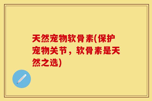 天然宠物软骨素(保护宠物关节，软骨素是天然之选)