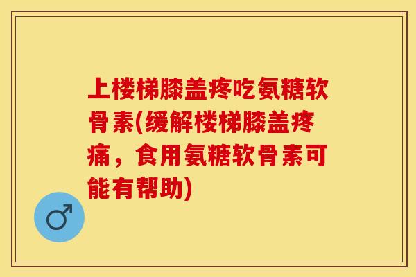 上楼梯膝盖疼吃氨糖软骨素(缓解楼梯膝盖疼痛，食用氨糖软骨素可能有帮助)
