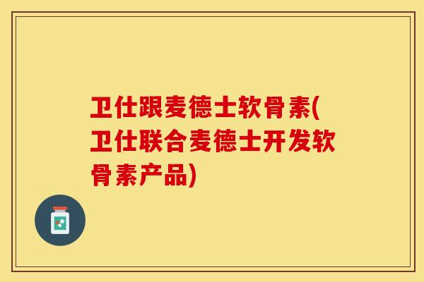 卫仕跟麦德士软骨素(卫仕联合麦德士开发软骨素产品)