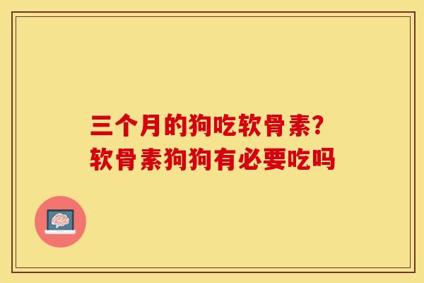 三个月的狗吃软骨素？软骨素狗狗有必要吃吗