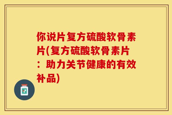 你说片复方硫酸软骨素片(复方硫酸软骨素片：助力关节健康的有效补品)