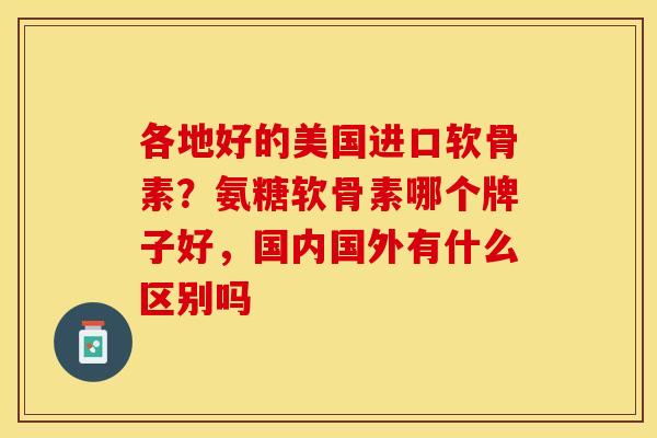 各地好的美国进口软骨素?氨糖软骨素哪个牌子好,国内国外有什么区别吗 各地好的美国进口软骨素?氨糖软骨素哪个牌子好,国内国外有什么区别吗