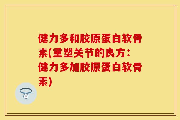 健力多和胶原蛋白软骨素(重塑关节的良方：健力多加胶原蛋白软骨素)