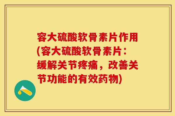容大硫酸软骨素片作用(容大硫酸软骨素片：缓解关节疼痛，改善关节功能的有效药物)