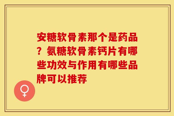 安糖软骨素那个是药品？氨糖软骨素钙片有哪些功效与作用有哪些品牌可以推荐