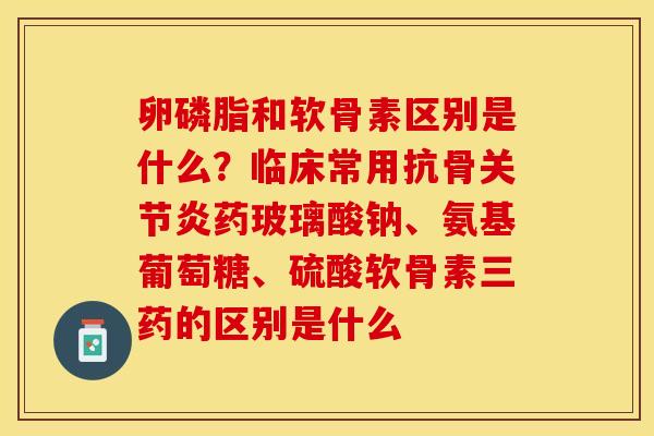 卵磷脂和软骨素区别是什么?临床常用抗骨药玻璃酸钠、氨基葡萄糖、硫酸软骨素三药的区别是什么 卵磷脂和软骨素区别是什么?临床常用抗骨药玻璃酸钠、氨基葡萄糖、硫酸软骨素三药的区别是什么