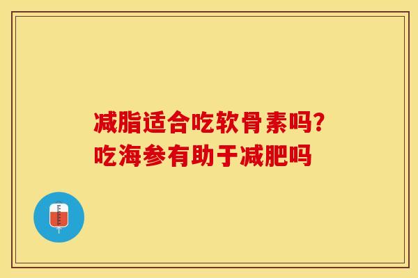 减脂适合吃软骨素吗？吃海参有助于减肥吗