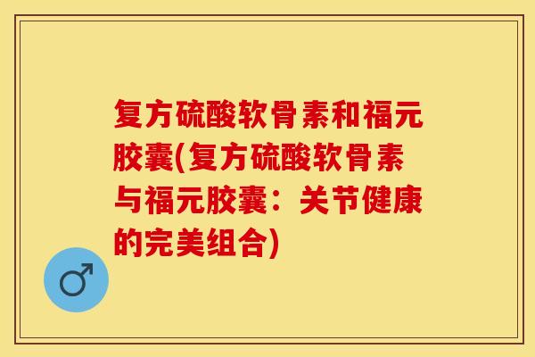 复方硫酸软骨素和福元胶囊(复方硫酸软骨素与福元胶囊:关节健康的完美组合) 复方硫酸软骨素和福元胶囊(复方硫酸软骨素与福元胶囊:关节健康的完美组合)