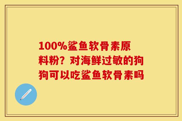 100%鲨鱼软骨素原料粉？对海鲜的狗狗可以吃鲨鱼软骨素吗