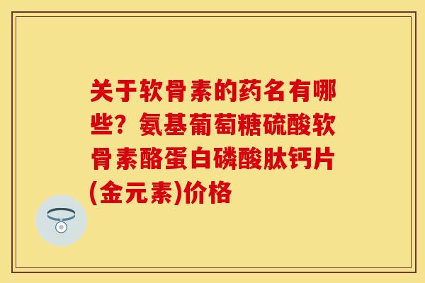关于软骨素的药名有哪些？氨基葡萄糖硫酸软骨素酪蛋白磷酸肽钙片(金元素)价格
