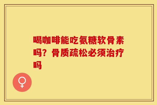 喝咖啡能吃氨糖软骨素吗？骨质疏松必须治疗吗