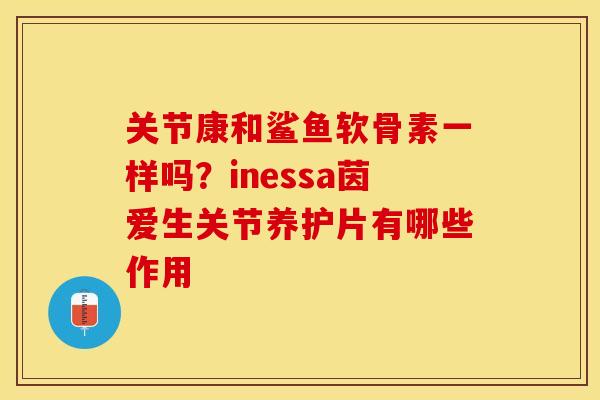 关节康和鲨鱼软骨素一样吗？inessa茵爱生关节养护片有哪些作用