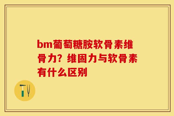 bm葡萄糖胺软骨素维骨力？维固力与软骨素有什么区别