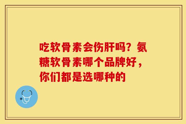 吃软骨素会伤肝吗？氨糖软骨素哪个品牌好，你们都是选哪种的