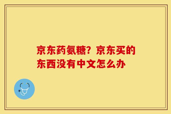 京东药氨糖?京东买的东西没有中文怎么办 京东药氨糖?京东买的东西没有中文怎么办
