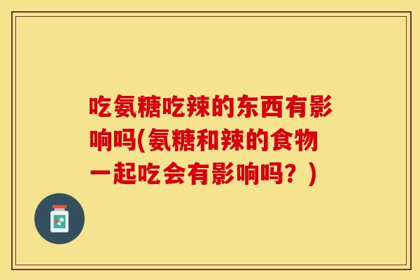 吃氨糖吃辣的东西有影响吗(氨糖和辣的食物一起吃会有影响吗?) 吃氨糖吃辣的东西有影响吗(氨糖和辣的食物一起吃会有影响吗?)