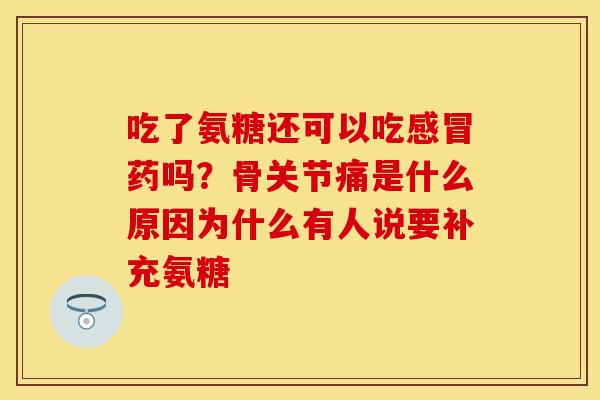 吃了氨糖还可以吃感冒药吗？骨关节痛是什么原因为什么有人说要补充氨糖