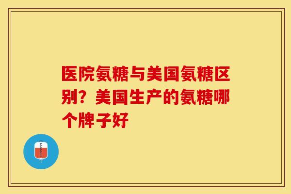 医院氨糖与美国氨糖区别？美国生产的氨糖哪个牌子好