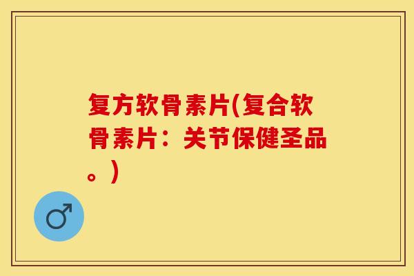 复方软骨素片(复合软骨素片：关节保健圣品。)