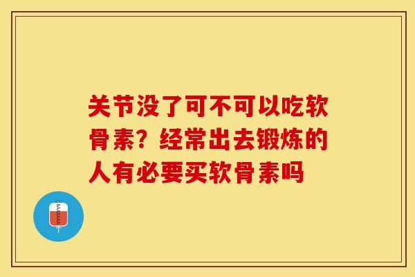 关节没了可不可以吃软骨素？经常出去锻炼的人有必要买软骨素吗