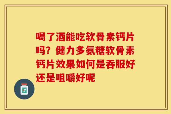 喝了酒能吃软骨素钙片吗？健力多氨糖软骨素钙片效果如何是吞服好还是咀嚼好呢