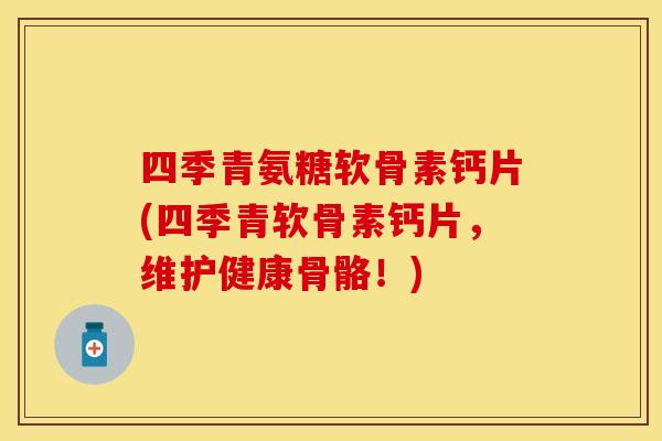 四季青氨糖软骨素钙片(四季青软骨素钙片，维护健康骨骼！)