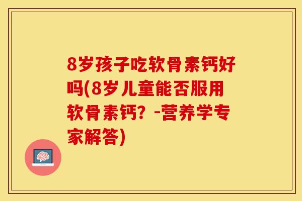8岁孩子吃软骨素钙好吗(8岁儿童能否服用软骨素钙？-营养学专家解答)