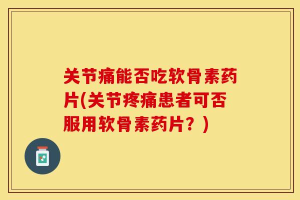 关节痛能否吃软骨素药片(关节疼痛患者可否服用软骨素药片？)