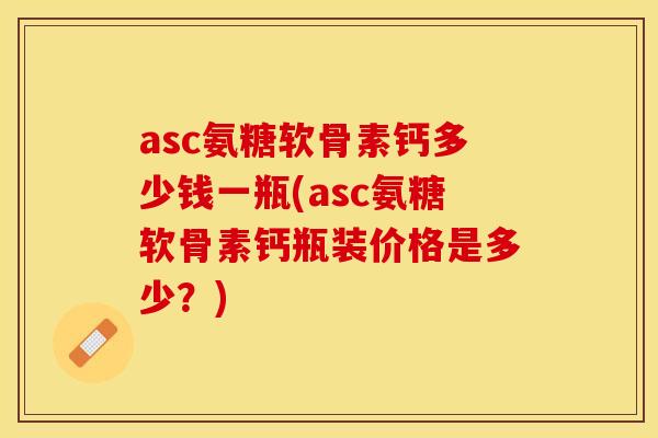 asc氨糖软骨素钙多少钱一瓶(asc氨糖软骨素钙瓶装价格是多少？)