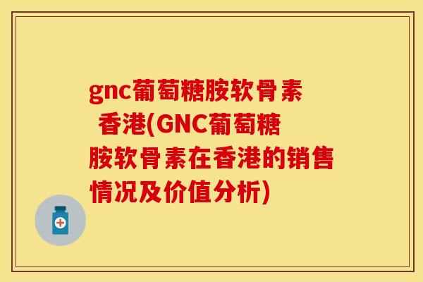 gnc葡萄糖胺软骨素 香港(GNC葡萄糖胺软骨素在香港的销售情况及价值分析) gnc葡萄糖胺软骨素 香港(GNC葡萄糖胺软骨素在香港的销售情况及价值分析)