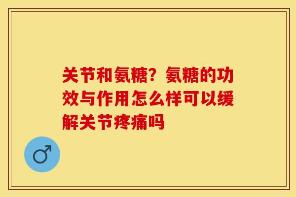 关节和氨糖？氨糖的功效与作用怎么样可以缓解关节疼痛吗