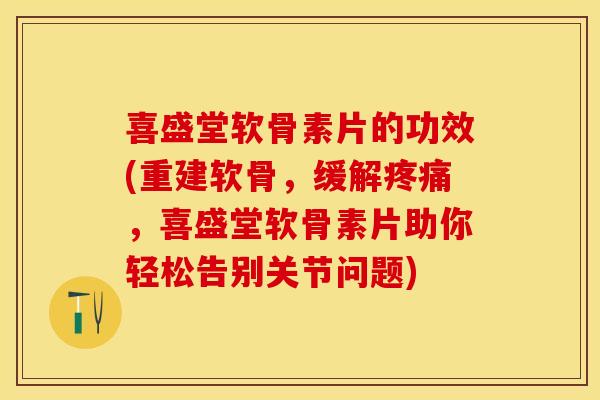 喜盛堂软骨素片的功效(重建软骨，缓解疼痛，喜盛堂软骨素片助你轻松告别关节问题)