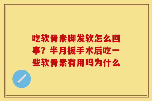 吃软骨素脚发软怎么回事？半月板手术后吃一些软骨素有用吗为什么
