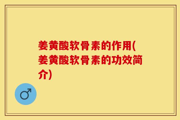 姜黄酸软骨素的作用(姜黄酸软骨素的功效简介)