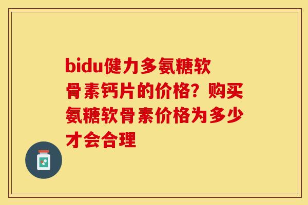 bidu健力多氨糖软骨素钙片的价格？购买氨糖软骨素价格为多少才会合理