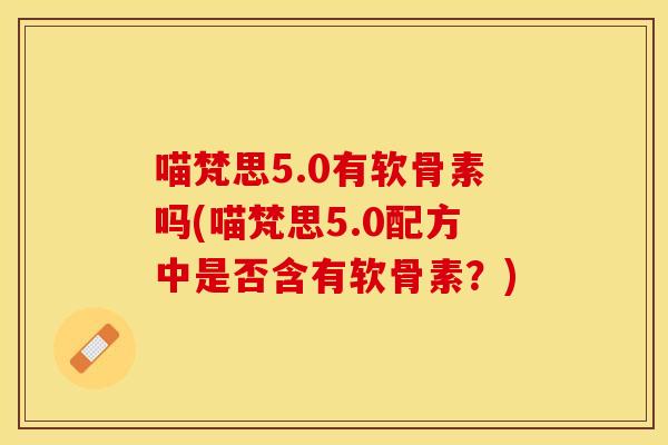 喵梵思5.0有软骨素吗(喵梵思5.0配方中是否含有软骨素？)