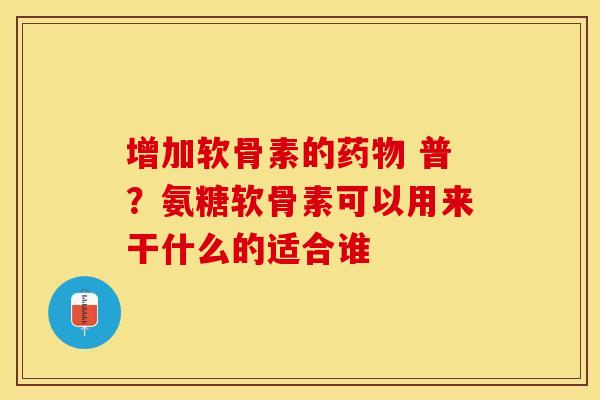 增加软骨素的药物 普？氨糖软骨素可以用来干什么的适合谁